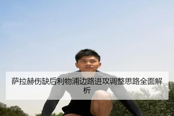 萨拉赫伤缺后利物浦边路进攻调整思路全面解析 | BOYUSPORTS